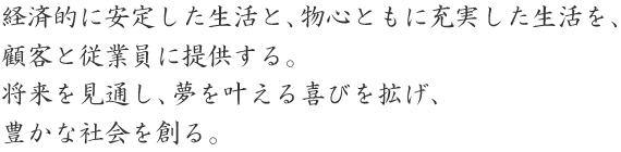 rinentext 経済的に安定した生活と、物心ともに充実した生活を、 顧客と従業員に提供する。 将来を見通し、夢を叶える喜びを拡げ、 豊かな社会を創る。